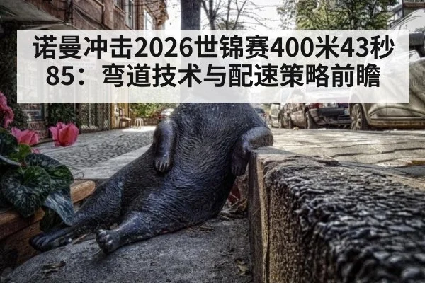 诺曼冲击2026世锦赛400米43秒85：弯道技术与配速策略前瞻