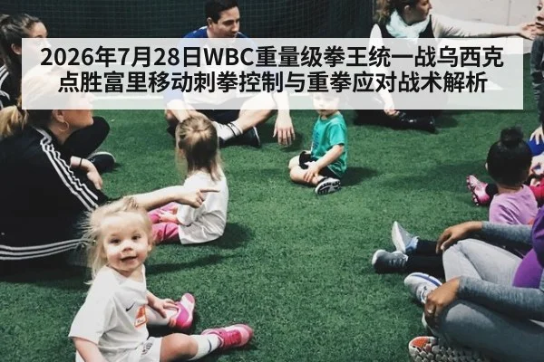 2026年7月28日WBC重量级拳王统一战乌西克点胜富里移动刺拳控制与重拳应对战术解析