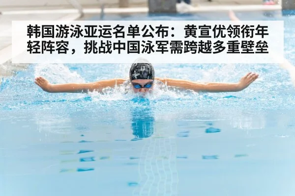 韩国游泳亚运名单公布：黄宣优领衔年轻阵容，挑战中国泳军需跨越多重壁垒