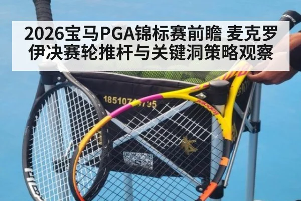 2026宝马PGA锦标赛前瞻 麦克罗伊决赛轮推杆与关键洞策略观察