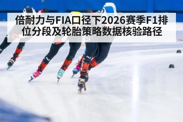 倍耐力与FIA口径下2026赛季F1排位分段及轮胎策略数据核验路径