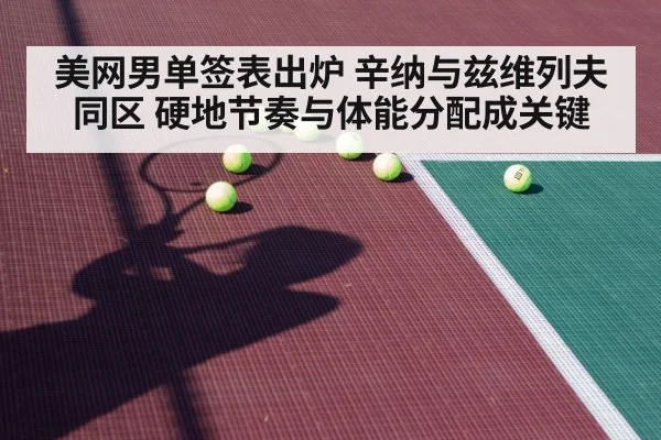 美网男单签表出炉 辛纳与兹维列夫同区 硬地节奏与体能分配成关键